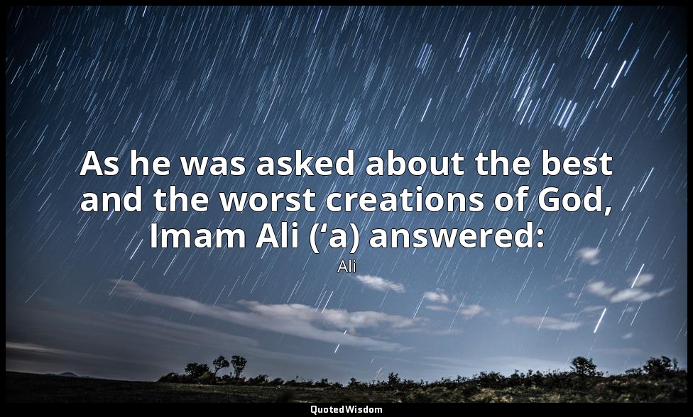 As he was asked about the best and the worst creations of God, Imam Ali (‘a) ans — Ali