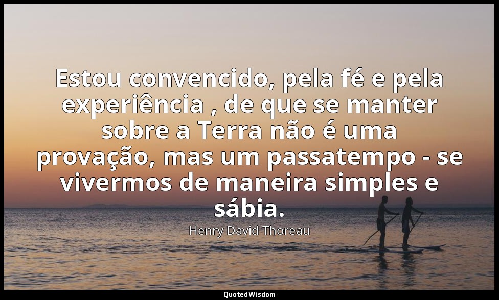 Estou convencido, pela fé e pela experiência , de que se manter sobre a Terra nã — Henry David Thoreau