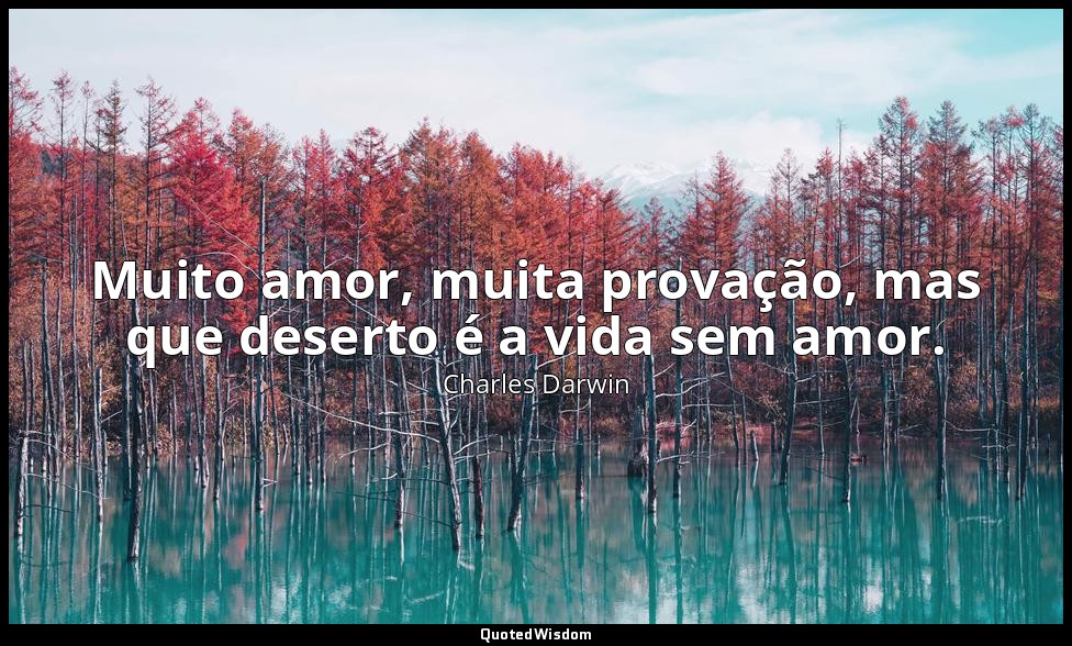 Muito amor, muita provação, mas que deserto é a vida sem amor. — Charles Darwin