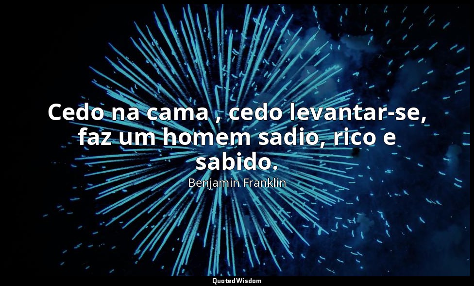 Cedo na cama , cedo levantar-se, faz um homem sadio, rico e sabido. — Benjamin Franklin