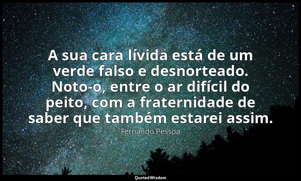 A sua cara lívida está de um verde falso e desnorteado. Noto-o, entre o ar difíc — Fernando Pessoa