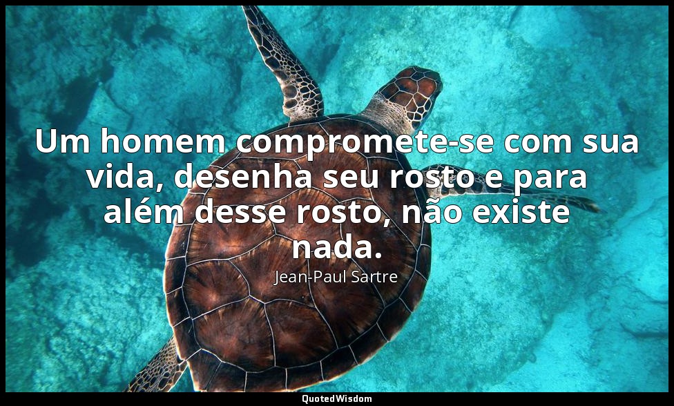 Um homem compromete-se com sua vida, desenha seu rosto e para além desse rosto,  — Jean-Paul Sartre