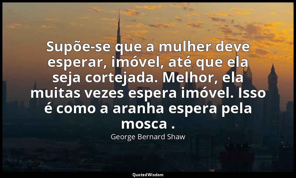 Supõe-se que a mulher deve esperar, imóvel, até que ela seja cortejada. Melhor,  — George Bernard Shaw