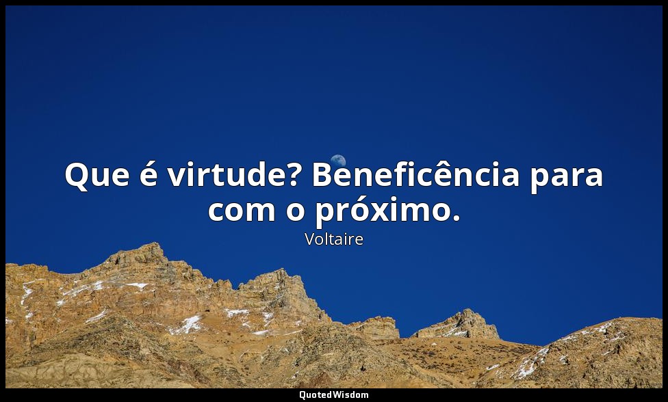 Que é virtude? Beneficência para com o próximo. — Voltaire