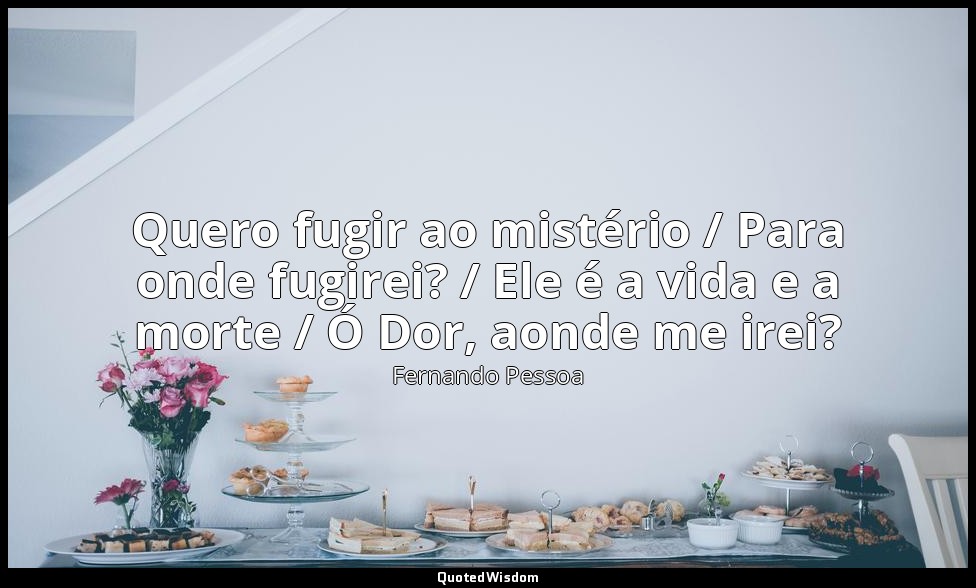 Quero fugir ao mistério / Para onde fugirei? / Ele é a vida e a morte / Ó Dor, a — Fernando Pessoa