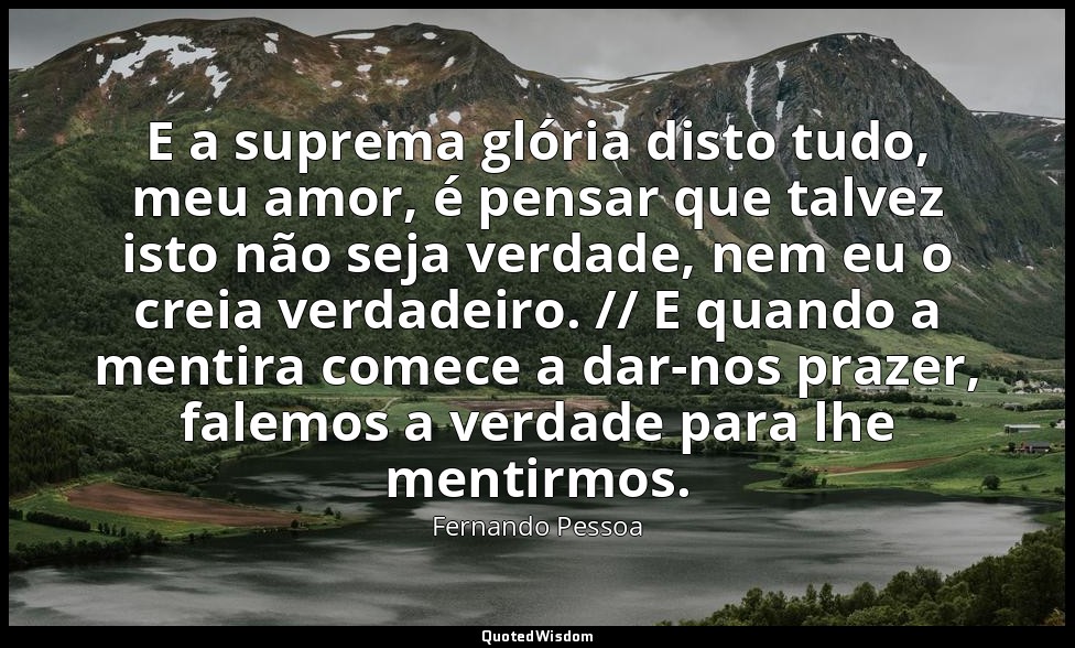 E a suprema glória disto tudo, meu amor, é pensar que talvez isto não seja verda — Fernando Pessoa