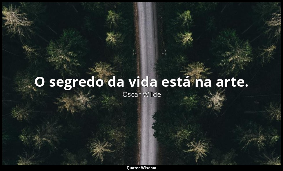 O segredo da vida está na arte. — Oscar Wilde