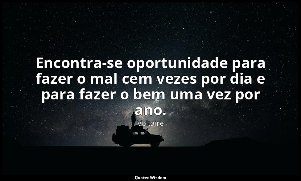 Encontra-se oportunidade para fazer o mal cem vezes por dia e para fazer o bem u — Voltaire