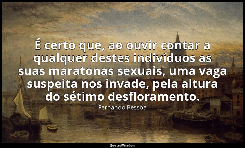 É certo que, ao ouvir contar a qualquer destes indivíduos as suas maratonas sexu — Fernando Pessoa
