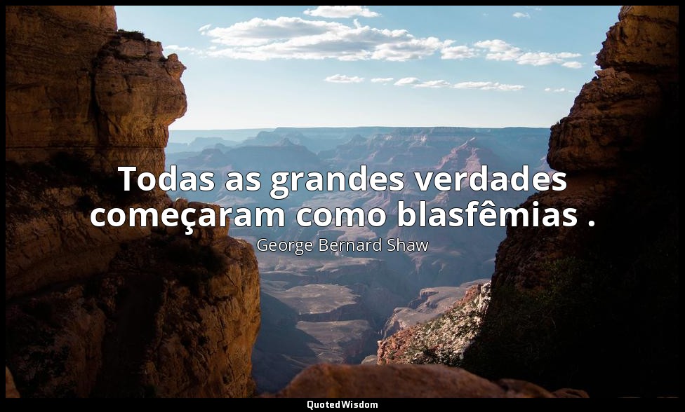 Todas as grandes verdades começaram como blasfêmias . — George Bernard Shaw