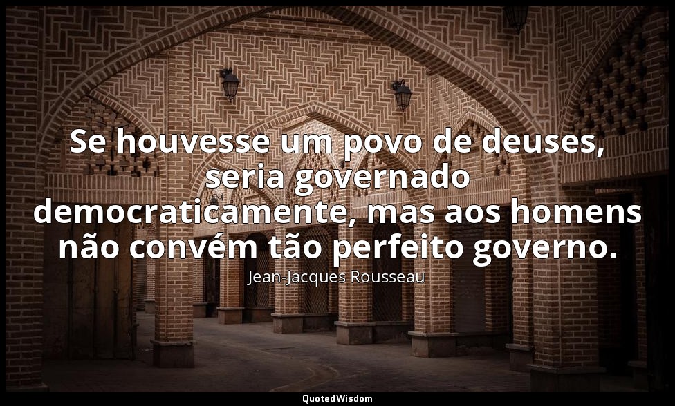 Se houvesse um povo de deuses, seria governado democraticamente, mas aos homens  — Jean-Jacques Rousseau