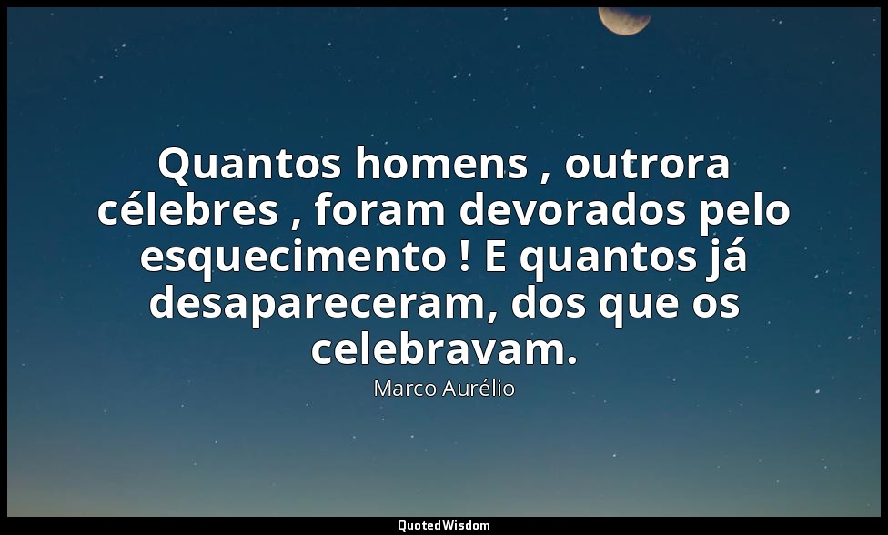 Quantos homens , outrora célebres , foram devorados pelo esquecimento ! E quanto — Marco Aurélio
