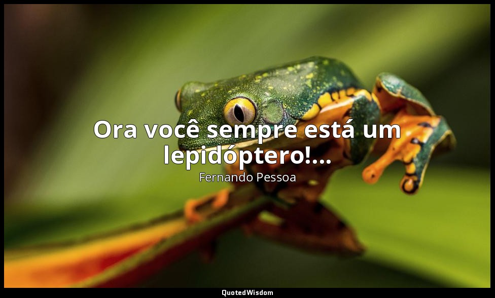 Ora você sempre está um lepidóptero!... — Fernando Pessoa