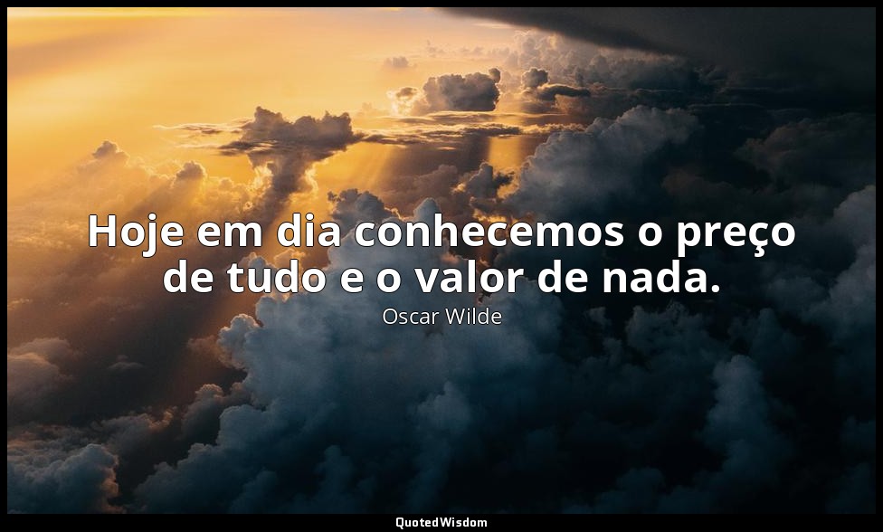 Hoje em dia conhecemos o preço de tudo e o valor de nada. — Oscar Wilde