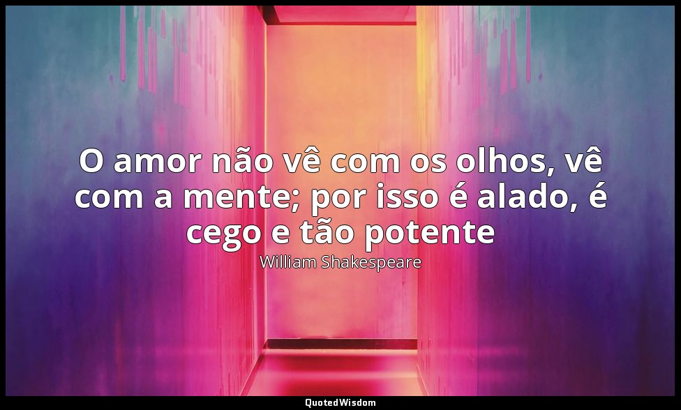 O amor não vê com os olhos, vê com a mente; por isso é alado, é cego e tão poten — William Shakespeare