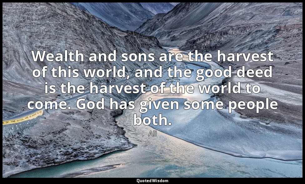 Wealth and sons are the harvest of this world, and the good deed is the harvest  — Ali