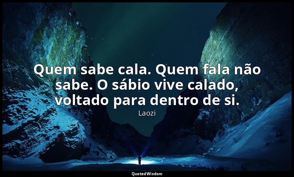 Quem sabe cala. Quem fala não sabe. O sábio vive calado, voltado para dentro de  — Laozi