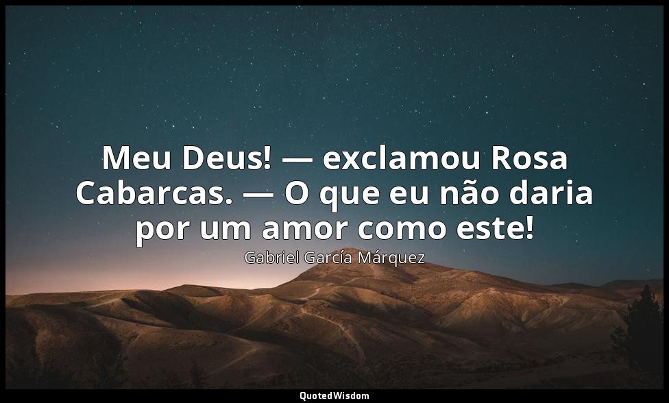 Meu Deus! — exclamou Rosa Cabarcas. — O que eu não daria por um amor como este! — Gabriel García Márquez