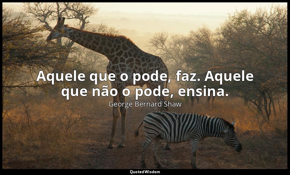 Aquele que o pode, faz. Aquele que não o pode, ensina. — George Bernard Shaw