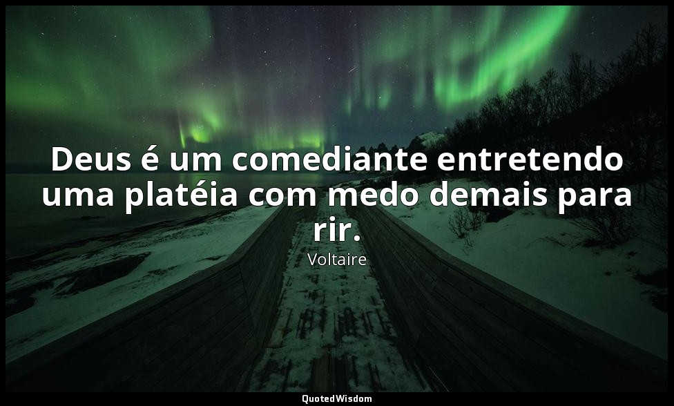 Deus é um comediante entretendo uma platéia com medo demais para rir. — Voltaire