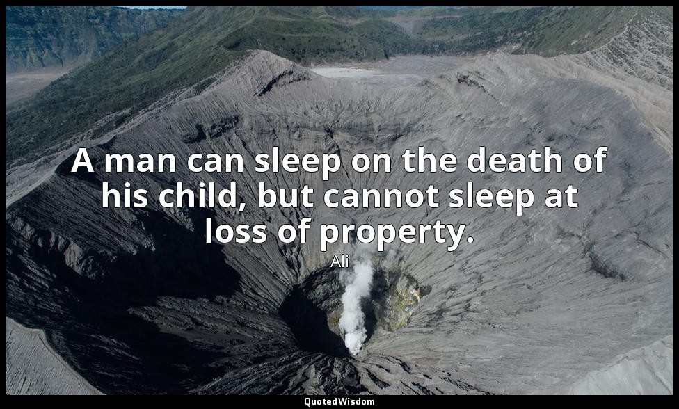 A man can sleep on the death of his child, but cannot sleep at loss of property. — Ali