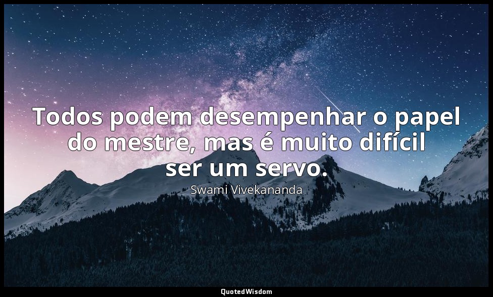 Todos podem desempenhar o papel do mestre, mas é muito difícil ser um servo. — Swami Vivekananda