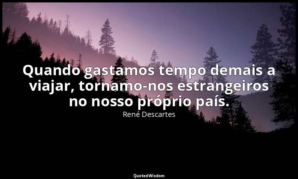 Quando gastamos tempo demais a viajar, tornamo-nos estrangeiros no nosso próprio — René Descartes