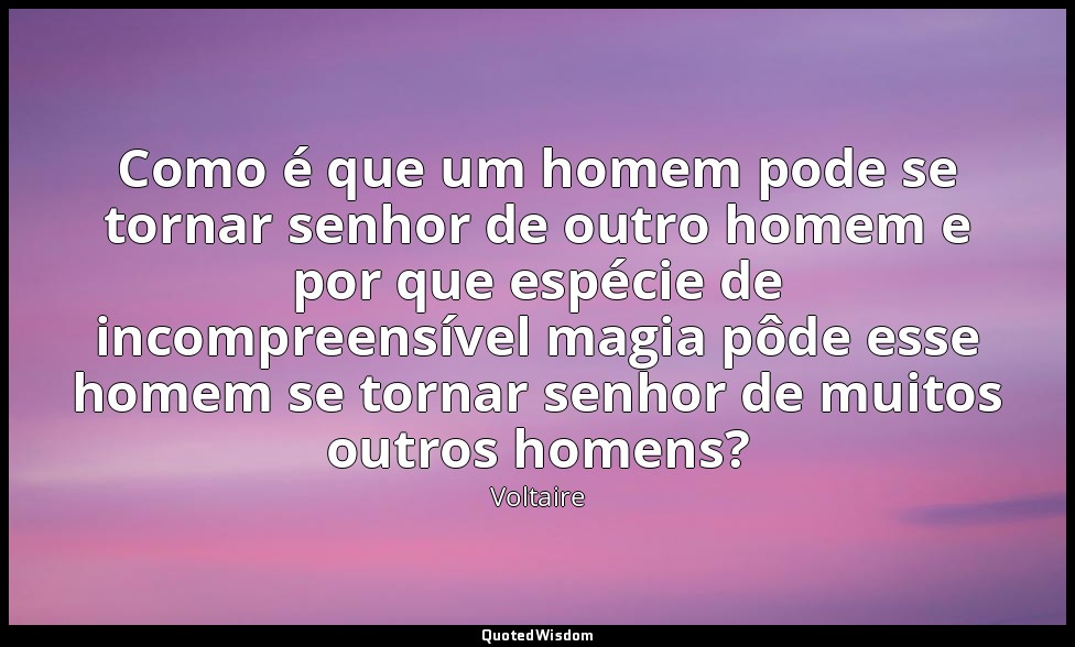 Como é que um homem pode se tornar senhor de outro homem e por que espécie de in — Voltaire
