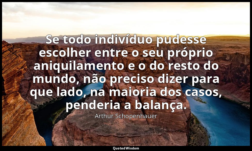 Se todo indivíduo pudesse escolher entre o seu próprio aniquilamento e o do rest — Arthur Schopenhauer