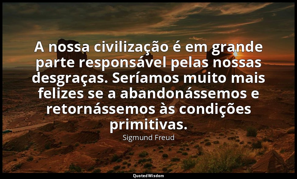 A nossa civilização é em grande parte responsável pelas nossas desgraças. Seríam — Sigmund Freud
