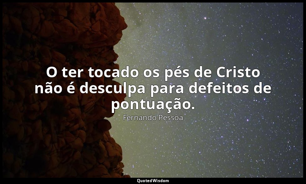 O ter tocado os pés de Cristo não é desculpa para defeitos de pontuação. — Fernando Pessoa