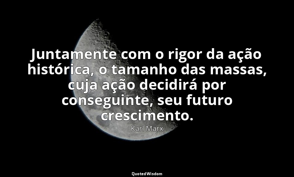 Juntamente com o rigor da ação histórica, o tamanho das massas, cuja ação decidi — Karl Marx