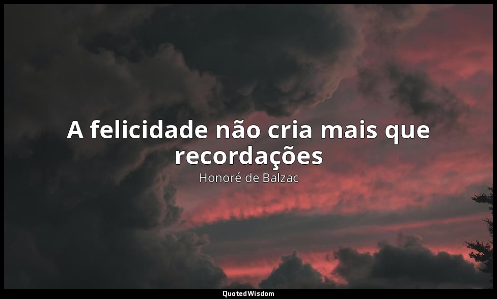 A felicidade não cria mais que recordações — Honoré de Balzac