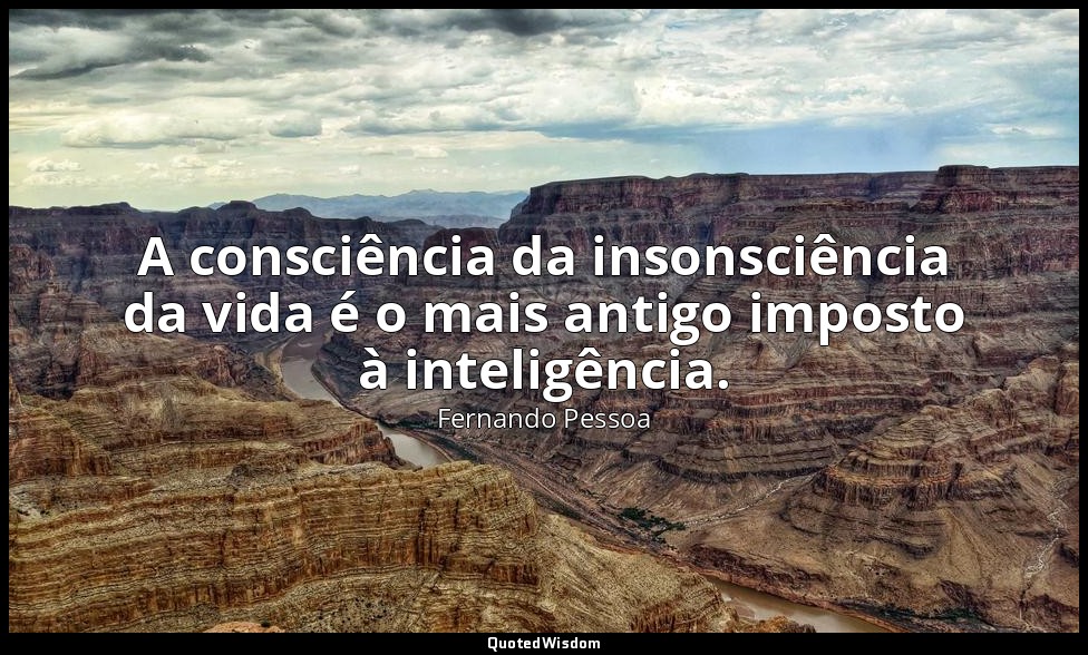 A consciência da insonsciência da vida é o mais antigo imposto à inteligência. — Fernando Pessoa