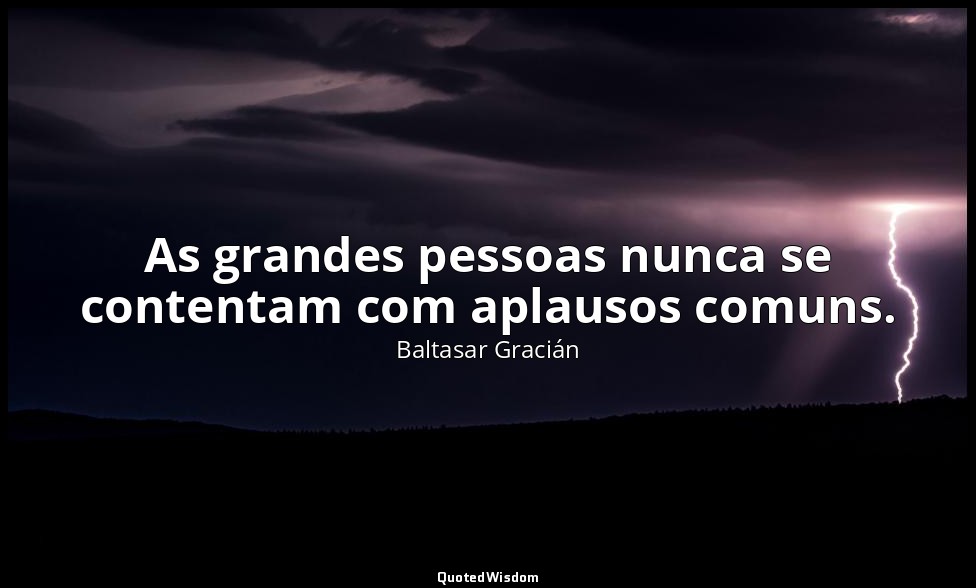 As grandes pessoas nunca se contentam com aplausos comuns. — Baltasar Gracián