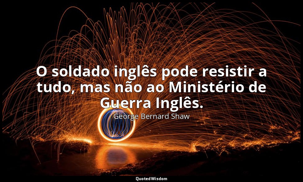 O soldado inglês pode resistir a tudo, mas não ao Ministério de Guerra Inglês. — George Bernard Shaw