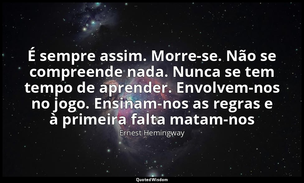 É sempre assim. Morre-se. Não se compreende nada. Nunca se tem tempo de aprender — Ernest Hemingway