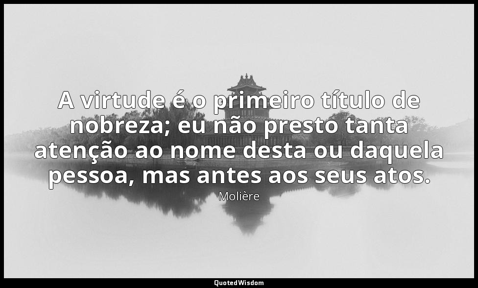 A virtude é o primeiro título de nobreza; eu não presto tanta atenção ao nome de — Molière