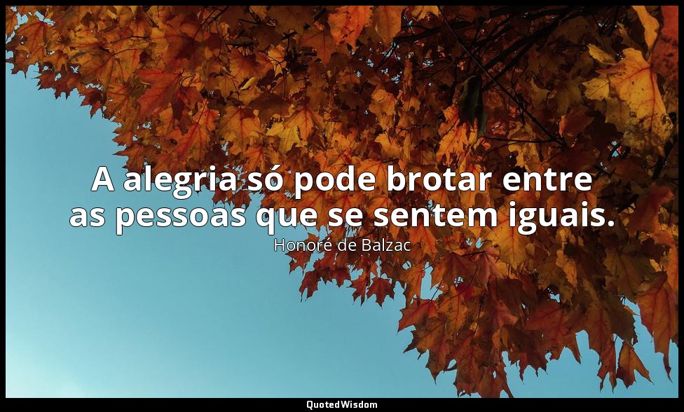 A alegria só pode brotar entre as pessoas que se sentem iguais. — Honoré de Balzac