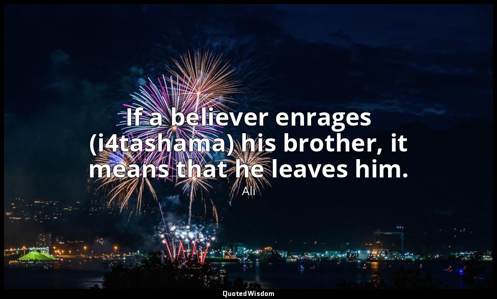 If a believer enrages (i4tashama) his brother, it means that he leaves him. — Ali