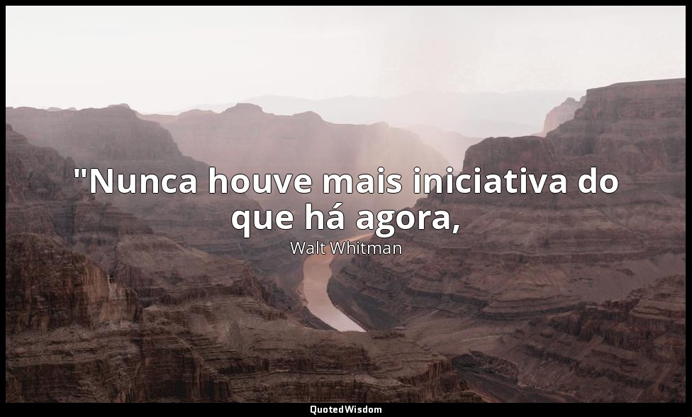 "Nunca houve mais iniciativa do que há agora, — Walt Whitman