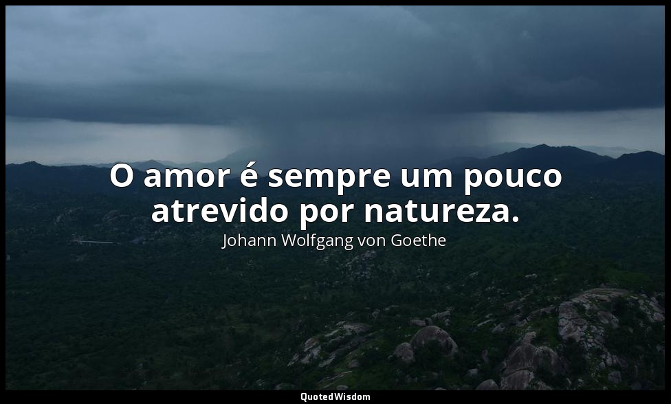 O amor é sempre um pouco atrevido por natureza. — Johann Wolfgang von Goethe