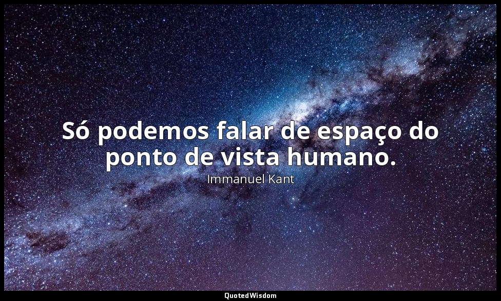 Só podemos falar de espaço do ponto de vista humano. — Immanuel Kant