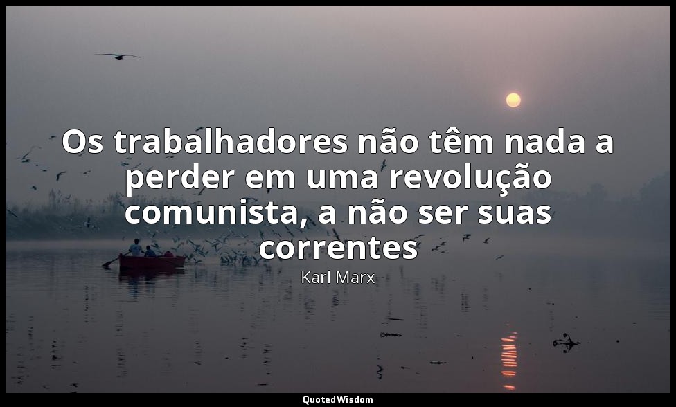 Os trabalhadores não têm nada a perder em uma revolução comunista, a não ser sua — Karl Marx