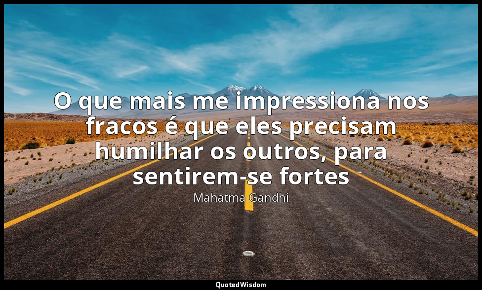 O que mais me impressiona nos fracos é que eles precisam humilhar os outros, par — Mahatma Gandhi