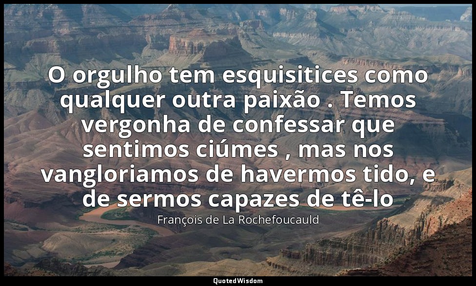 O orgulho tem esquisitices como qualquer outra paixão . Temos vergonha de confes — François de La Rochefoucauld