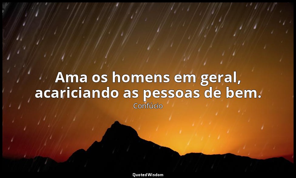 Ama os homens em geral, acariciando as pessoas de bem. — Confúcio