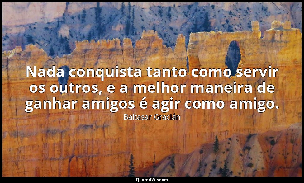 Nada conquista tanto como servir os outros, e a melhor maneira de ganhar amigos  — Baltasar Gracián