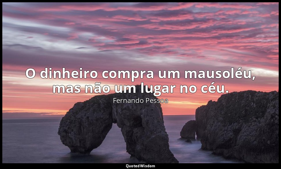 O dinheiro compra um mausoléu, mas não um lugar no céu. — Fernando Pessoa