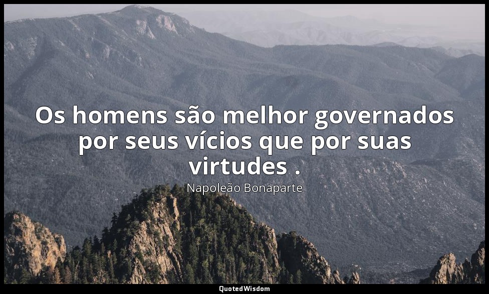Os homens são melhor governados por seus vícios que por suas virtudes . — Napoleão Bonaparte